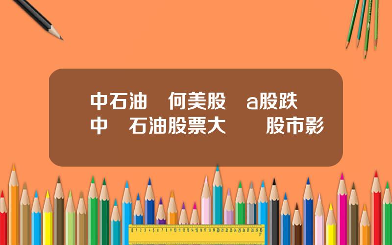 中石油爲何美股漲a股跌 中國石油股票大漲對股市影響
